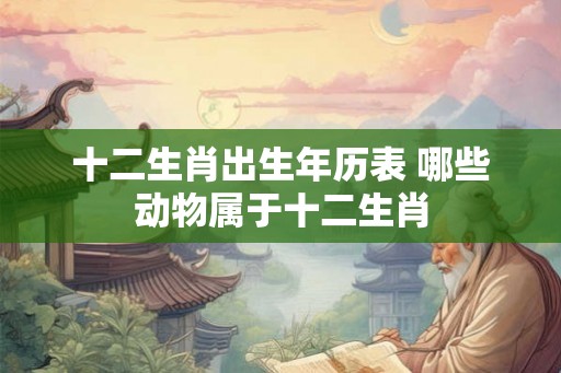 十二生肖出生年历表 哪些动物属于十二生肖