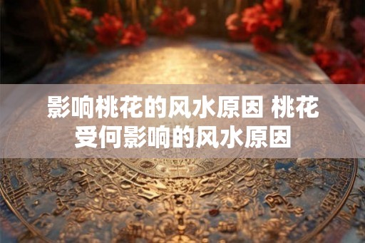 影响桃花的风水原因 桃花受何影响的风水原因 影响桃花的风水原因 桃花受何影响的风水原因