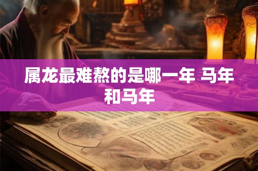 属龙最难熬的是哪一年 马年和马年