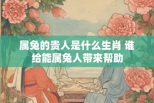 属兔的贵人是什么生肖 谁给能属兔人带来帮助