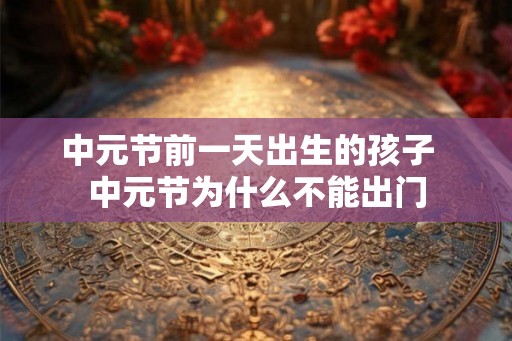中元节前一天出生的孩子  中元节为什么不能出门