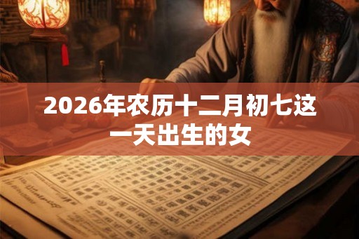 2026年农历十二月初七这一天出生的女