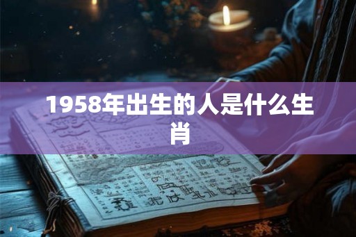 1958年出生的人是什么生肖 1958年出生的人是什么生肖