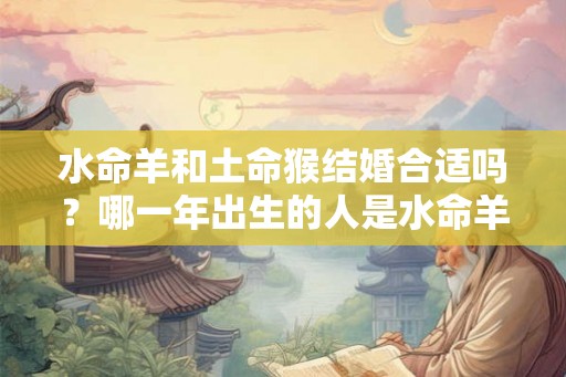 水命羊和土命猴结婚合适吗？哪一年出生的人是水命羊？