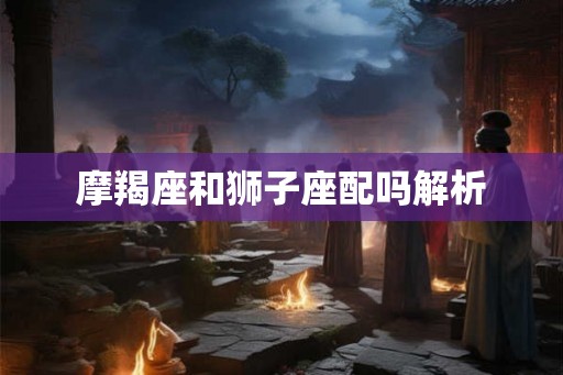 摩羯座和狮子座配吗解析
