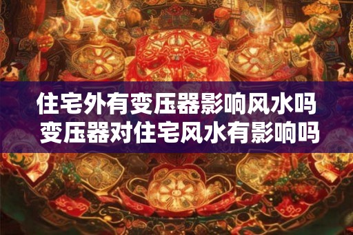 住宅外有变压器影响风水吗 变压器对住宅风水有影响吗