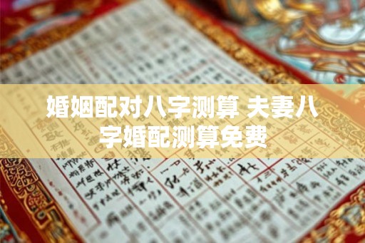 婚姻配对八字测算 夫妻八字婚配测算免费
