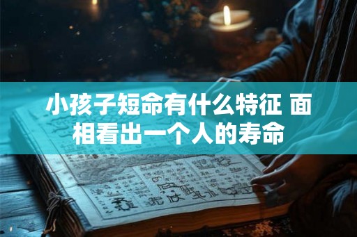 小孩子短命有什么特征 面相看出一个人的寿命