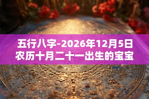 五行八字-2026年12月5日农历十月二十一出生的宝宝生辰起名