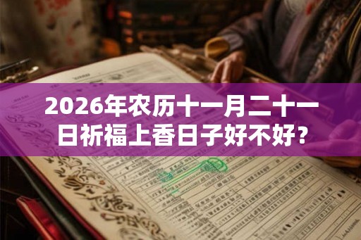 2026年农历十一月二十一日祈福上香日子好不好? 2026年农历十一月二十一日祈福上香日子好不好?