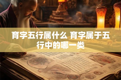 育字五行属什么 育字属于五行中的哪一类
