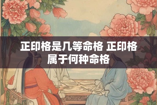 正印格是几等命格 正印格属于何种命格