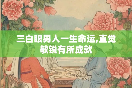 三白眼男人一生命运,直觉敏锐有所成就 三白眼男人一生命运,直觉敏锐有所成就