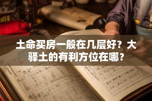 土命买房一般在几层好？大驿土的有利方位在哪？
