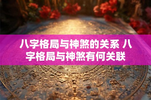 八字格局与神煞的关系 八字格局与神煞有何关联