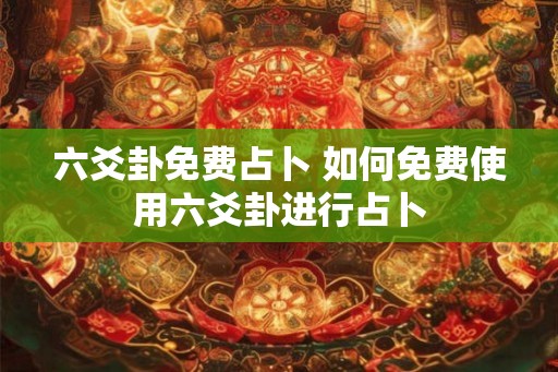 六爻卦免费占卜 如何免费使用六爻卦进行占卜