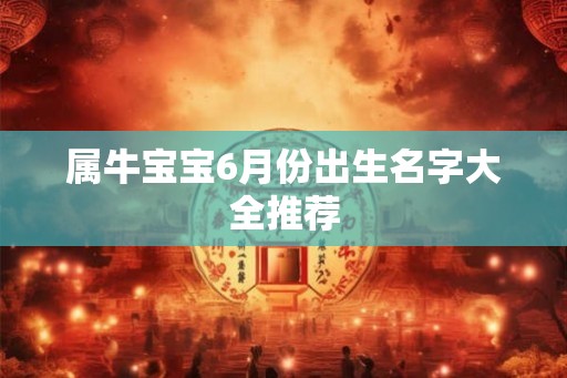 属牛宝宝6月份出生名字大全推荐 属牛宝宝6月份出生名字大全推荐