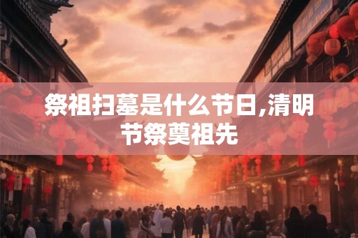祭祖扫墓是什么节日,清明节祭奠祖先