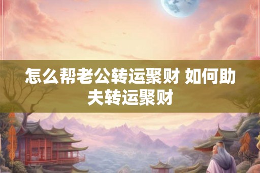 怎么帮老公转运聚财 如何助夫转运聚财