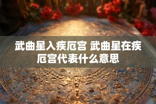 武曲星入疾厄宫 武曲星在疾厄宫代表什么意思