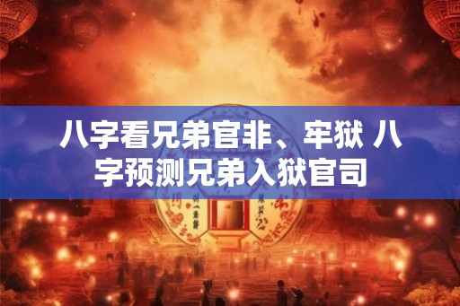 八字看兄弟官非、牢狱 八字预测兄弟入狱官司