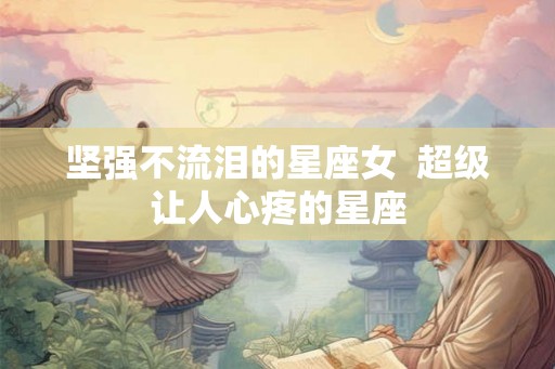 坚强不流泪的星座女  超级让人心疼的星座