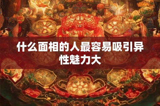 什么面相的人最容易吸引异性魅力大