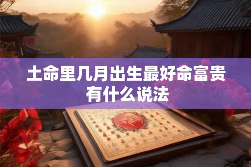 土命里几月出生最好命富贵 有什么说法