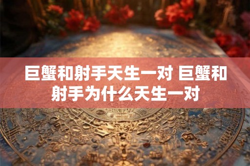 巨蟹和射手天生一对 巨蟹和射手为什么天生一对