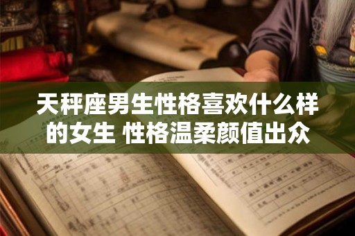 天秤座男生性格喜欢什么样的女生 性格温柔颜值出众