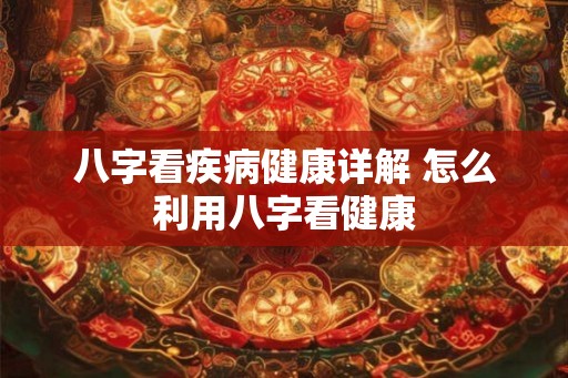 八字看疾病健康详解 怎么利用八字看健康