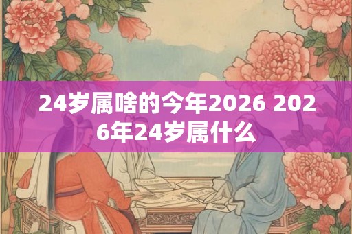 24岁属啥的今年2026 2026年24岁属什么 24岁属啥的今年2026 2026年24岁属什么