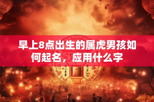 早上8点出生的属虎男孩如何起名，应用什么字