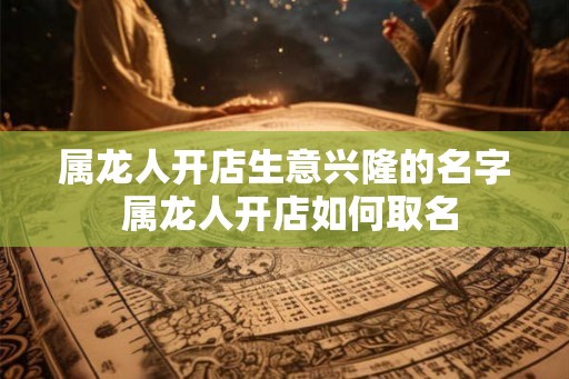 属龙人开店生意兴隆的名字 属龙人开店如何取名