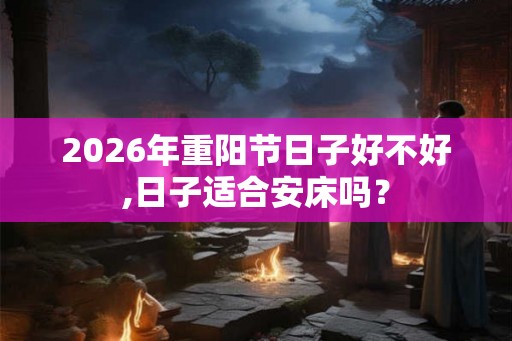 2026年重阳节日子好不好,日子适合安床吗？