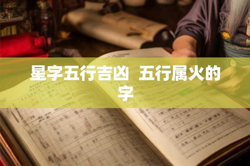 星字五行吉凶 五行属火的字 星字五行吉凶 五行属火的字