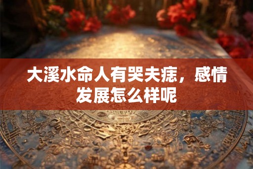 大溪水命人有哭夫痣,感情发展怎么样呢 大溪水命人有哭夫痣,感情发展怎么样呢