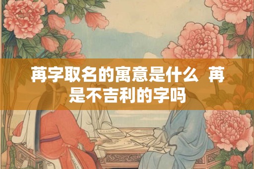 苒字取名的寓意是什么  苒是不吉利的字吗