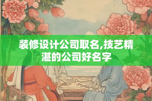 装修设计公司取名,技艺精湛的公司好名字