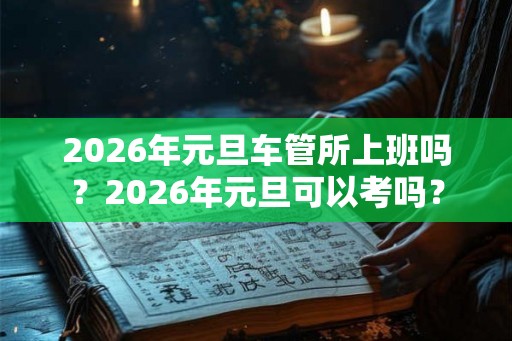 2026年元旦车管所上班吗？2026年元旦可以考吗？