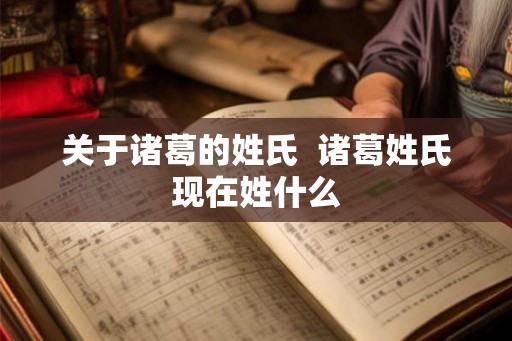 关于诸葛的姓氏  诸葛姓氏现在姓什么