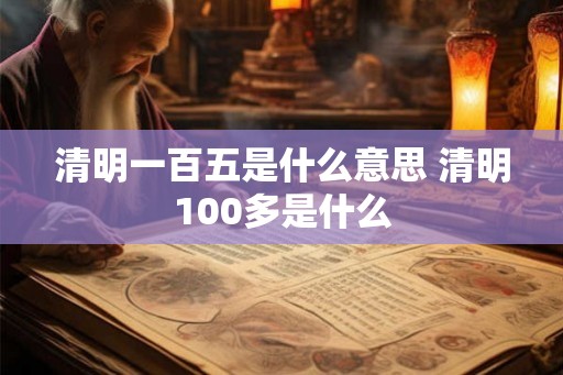 清明一百五是什么意思 清明100多是什么