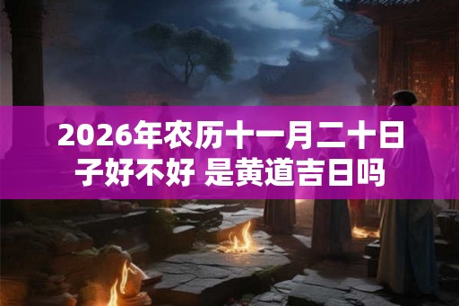 2026年农历十一月二十日子好不好 是黄道吉日吗