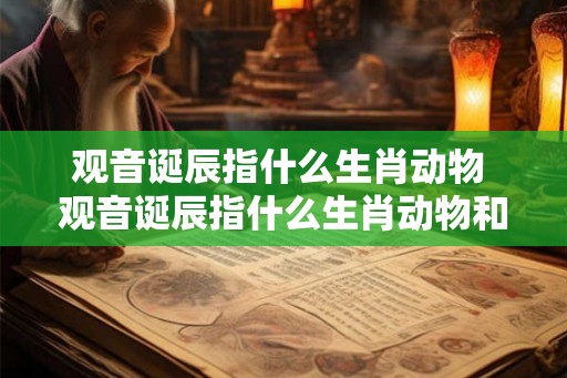 观音诞辰指什么生肖动物 观音诞辰指什么生肖动物和动物