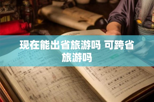 现在能出省旅游吗 可跨省旅游吗
