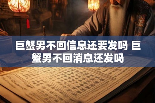 巨蟹男不回信息还要发吗 巨蟹男不回消息还发吗