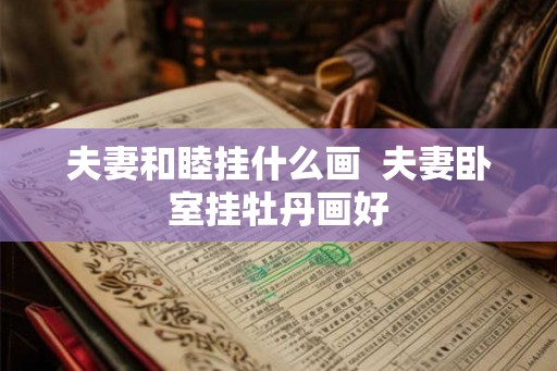 夫妻和睦挂什么画 夫妻卧室挂牡丹画好 夫妻和睦挂什么画 夫妻卧室挂牡丹画好