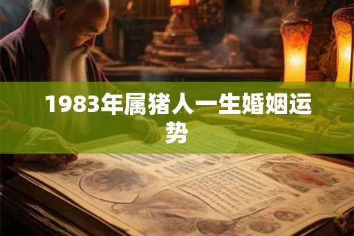 1983年属猪人一生婚姻运势 1983年属猪人一生婚姻运势