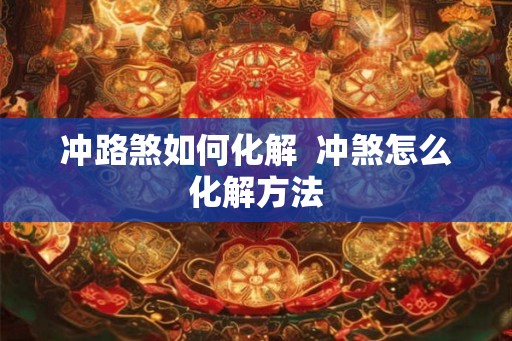 冲路煞如何化解  冲煞怎么化解方法