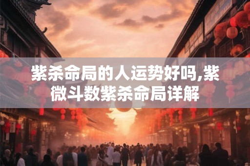 紫杀命局的人运势好吗,紫微斗数紫杀命局详解 紫杀命局的人运势好吗,紫微斗数紫杀命局详解